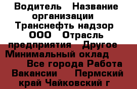 Водитель › Название организации ­ Транснефть надзор, ООО › Отрасль предприятия ­ Другое › Минимальный оклад ­ 25 000 - Все города Работа » Вакансии   . Пермский край,Чайковский г.